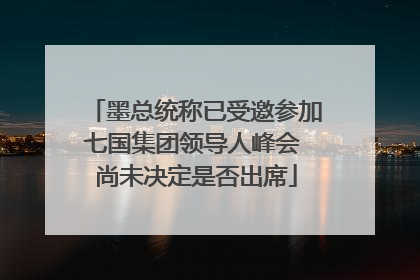 墨总统称已受邀参加七国集团领导人峰会 尚未决定是否出席