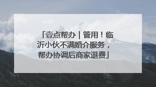 壹点帮办｜管用！临沂小伙不满婚介服务，帮办协调后商家退费
