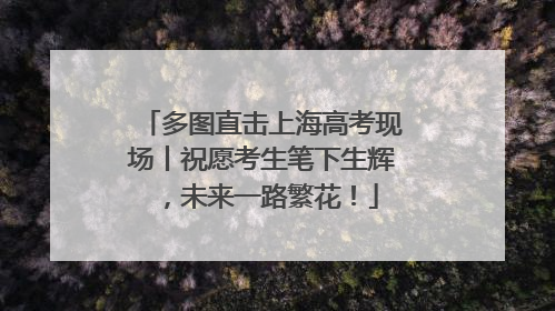 多图直击上海高考现场丨祝愿考生笔下生辉，未来一路繁花！