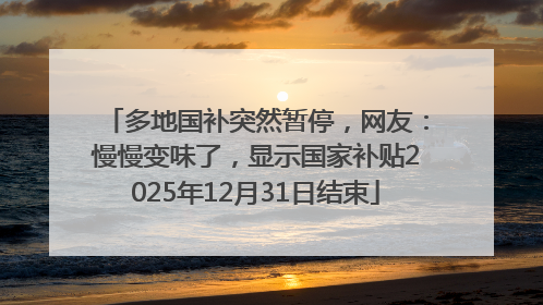 多地国补突然暂停，网友：慢慢变味了，显示国家补贴2025年12月31日结束