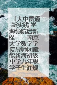 大中贯通新实践 学海领航启新程——南京大学数学学院导师团赋能新海初级中学九年级学子生涯规划