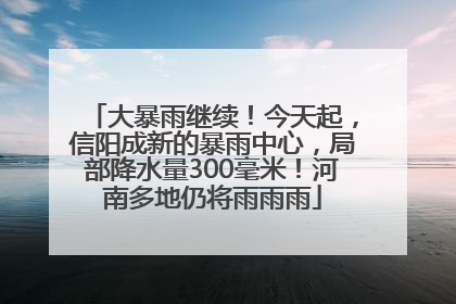 大暴雨继续！今天起，信阳成新的暴雨中心，局部降水量300毫米！河南多地仍将雨雨雨