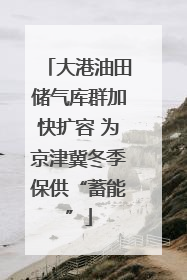 大港油田储气库群加快扩容 为京津冀冬季保供“蓄能”