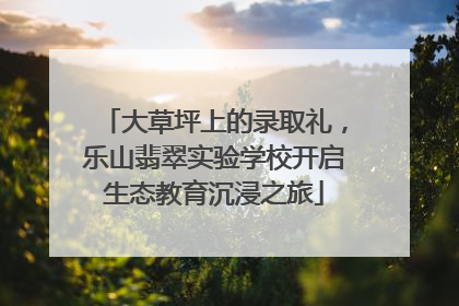 大草坪上的录取礼，乐山翡翠实验学校开启生态教育沉浸之旅