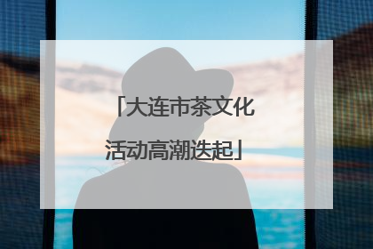 大连市茶文化活动高潮迭起