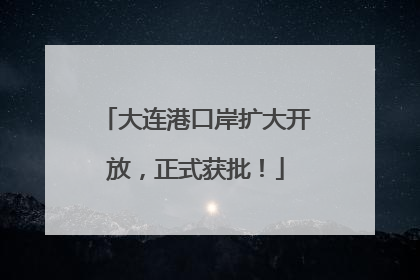 大连港口岸扩大开放，正式获批！