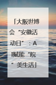 大阪世博会“安徽活动日”：AI赋能“皖”美生活