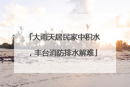 大雨天居民家中积水，丰台消防排水解难