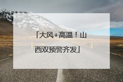 大风+高温！山西双预警齐发