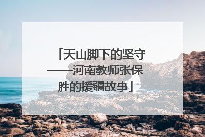 天山脚下的坚守——河南教师张保胜的援疆故事