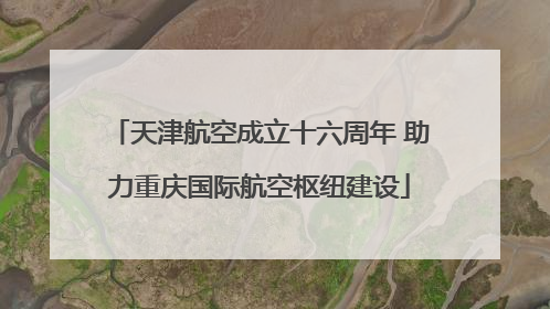 天津航空成立十六周年 助力重庆国际航空枢纽建设