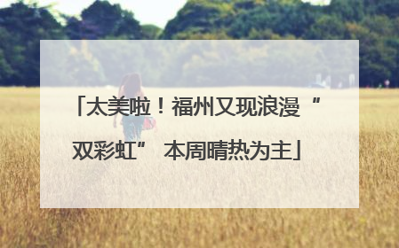 太美啦！福州又现浪漫“双彩虹” 本周晴热为主