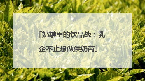 奶罐里的饮品战：乳企不止想做供奶商