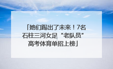 她们踢出了未来！7名石柱三河女足“老队员”高考体育单招上榜