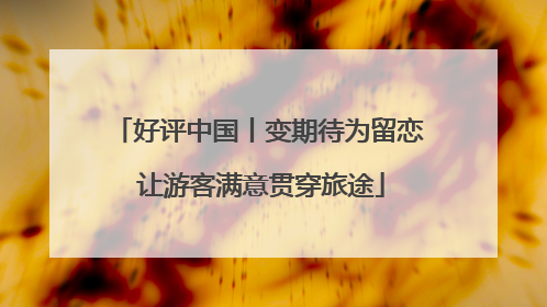 好评中国丨变期待为留恋 让游客满意贯穿旅途