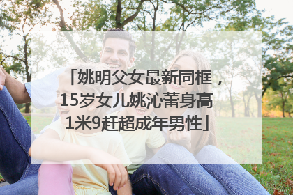 姚明父女最新同框，15岁女儿姚沁蕾身高1米9赶超成年男性