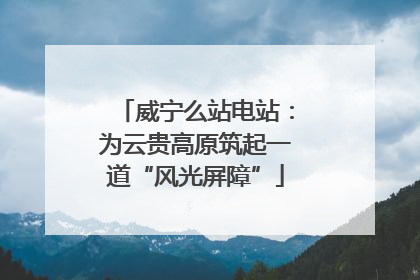 威宁么站电站：为云贵高原筑起一道“风光屏障”