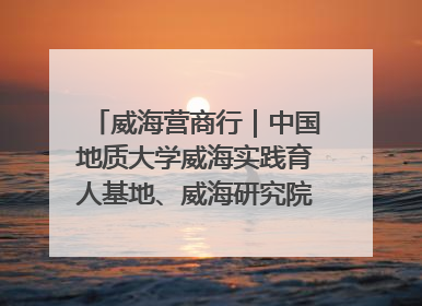 威海营商行｜中国地质大学威海实践育人基地、威海研究院在经开区揭牌