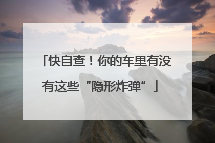 快自查！你的车里有没有这些“隐形炸弹”