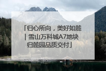 归心所向，美好如麓｜雪山万科城A7地块归麓园品质交付