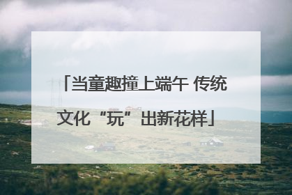 当童趣撞上端午 传统文化“玩”出新花样