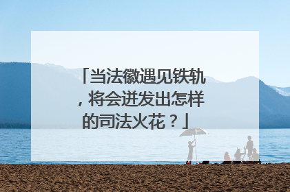 当法徽遇见铁轨，将会迸发出怎样的司法火花？
