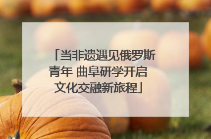 当非遗遇见俄罗斯青年 曲阜研学开启文化交融新旅程