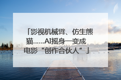 影视机械臂、仿生熊猫……AI摇身一变成电影“创作合伙人”