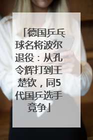 德国乒乓球名将波尔退役：从孔令辉打到王楚钦，同5代国乒选手竞争