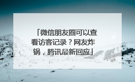 微信朋友圈可以查看访客记录？网友炸锅，腾讯最新回应