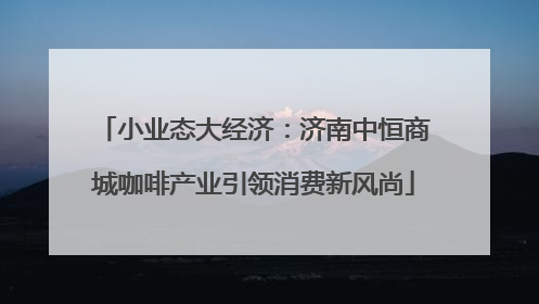 小业态大经济：济南中恒商城咖啡产业引领消费新风尚