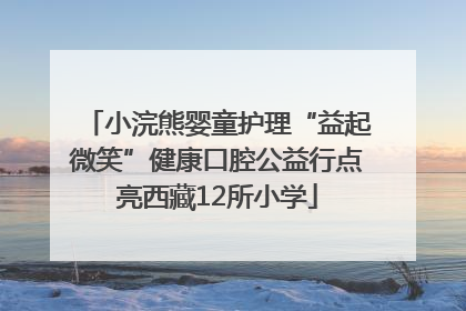 小浣熊婴童护理“益起微笑”健康口腔公益行点亮西藏12所小学