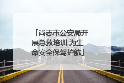 尚志市公安局开展急救培训 为生命安全保驾护航