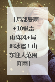 局部暴雨+10级雷雨阵风+局地冰雹！山东迎大范围降雨