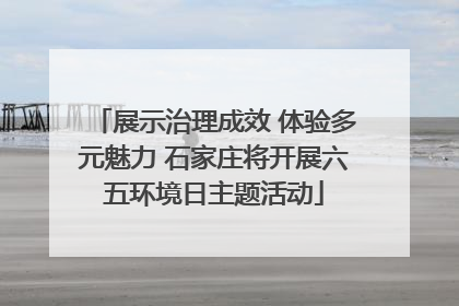 展示治理成效 体验多元魅力 石家庄将开展六五环境日主题活动