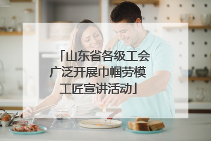 山东省各级工会广泛开展巾帼劳模工匠宣讲活动