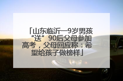 山东临沂一9岁男孩“送”90后父母参加高考，父母回应称：希望给孩子做榜样