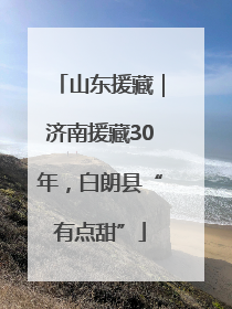 山东援藏｜济南援藏30年，白朗县“有点甜”