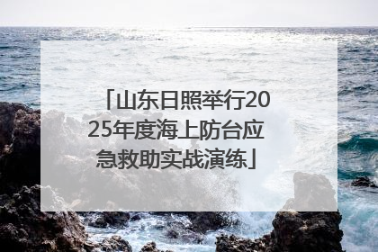 山东日照举行2025年度海上防台应急救助实战演练