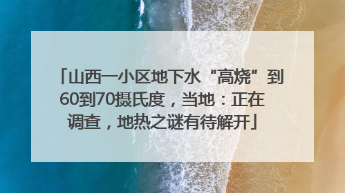 山西一小区地下水“高烧”到60到70摄氏度，当地：正在调查，地热之谜有待解开
