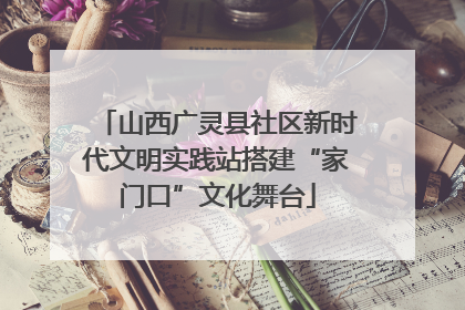 山西广灵县社区新时代文明实践站搭建“家门口”文化舞台