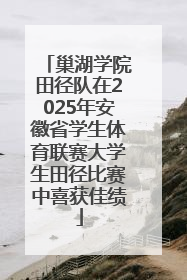 巢湖学院田径队在2025年安徽省学生体育联赛大学生田径比赛中喜获佳绩