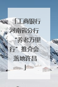 工商银行河南省分行“养老万里行”推介会 落地许昌