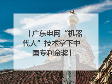 广东电网“机器代人”技术拿下中国专利金奖