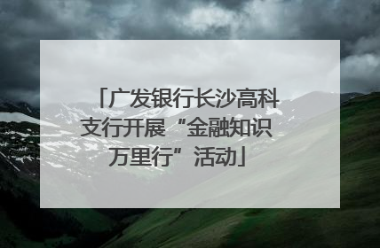 广发银行长沙高科支行开展“金融知识万里行”活动