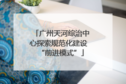 广州天河综治中心探索规范化建设“前进模式”