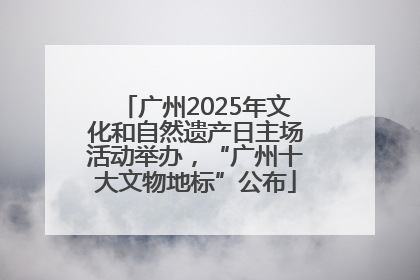广州2025年文化和自然遗产日主场活动举办，“广州十大文物地标”公布