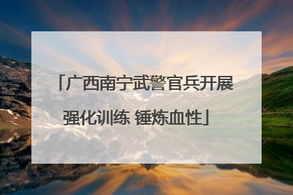 广西南宁武警官兵开展强化训练 锤炼血性