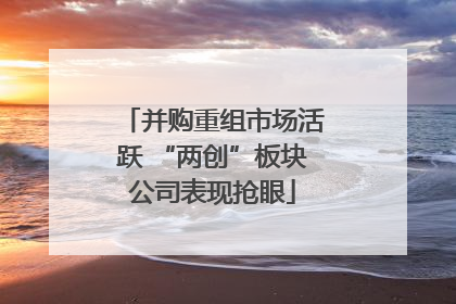 并购重组市场活跃 “两创”板块公司表现抢眼