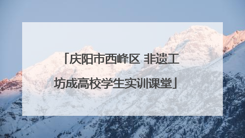 庆阳市西峰区 非遗工坊成高校学生实训课堂